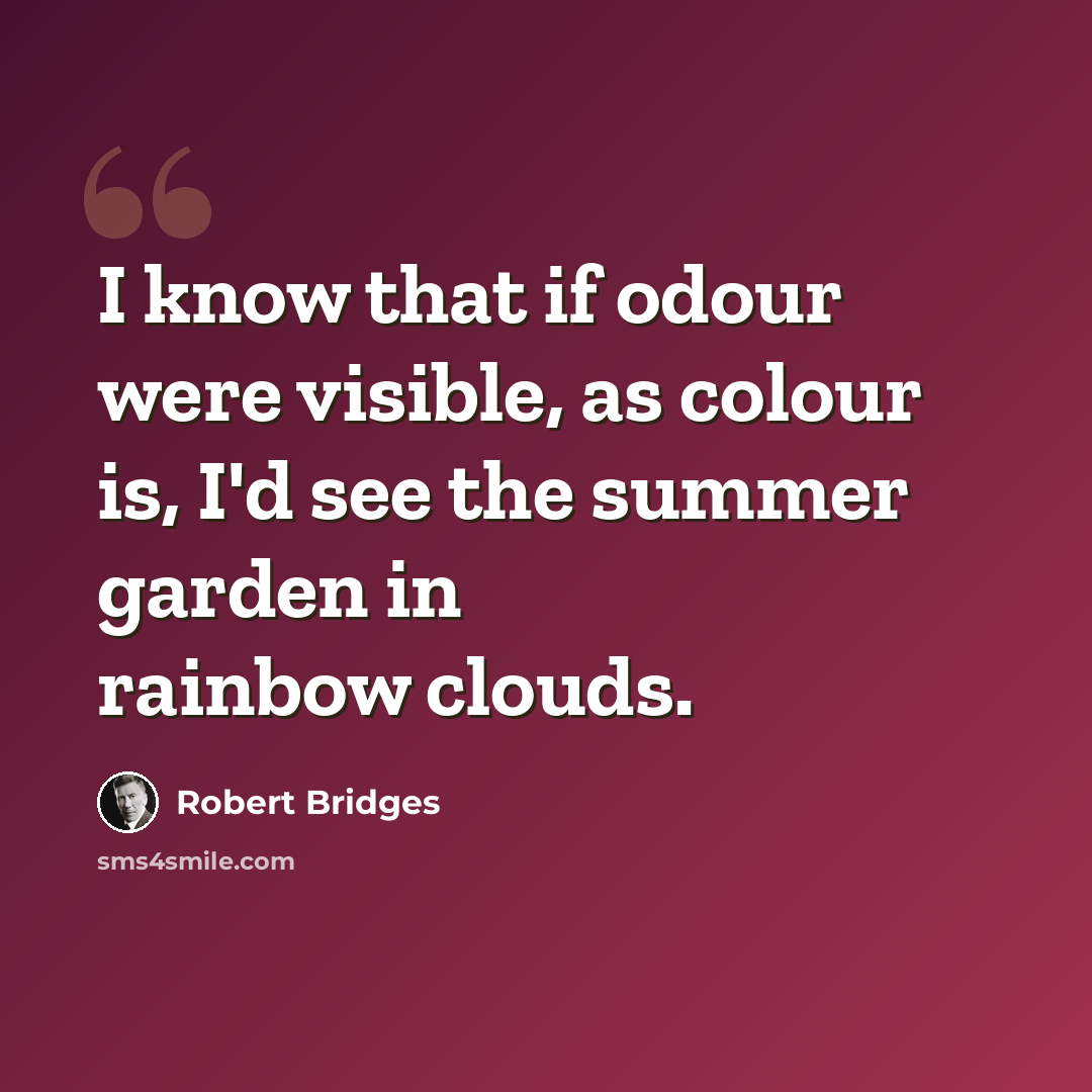 “I know that if odour were visible, as colour is, I'd see the summer garden in rainbow clouds.” quote by Robert Bridges