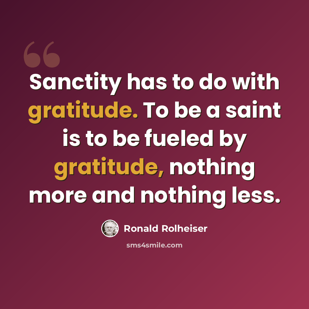 “Sanctity has to do with gratitude. To be a saint is to be fueled by gratitude, nothing more and nothing less.” quote by Ronald Rolheiser