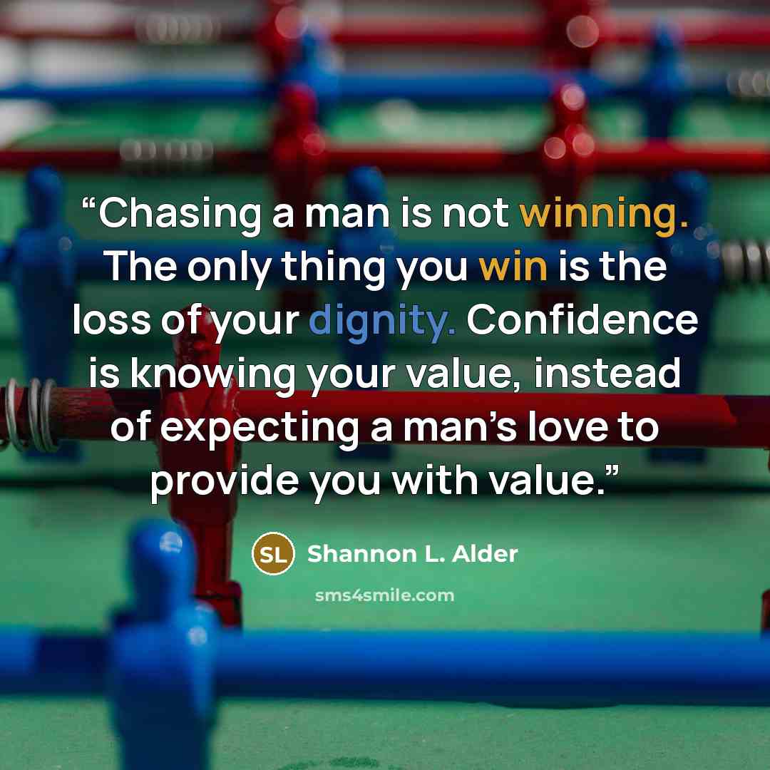 “Chasing a man is not winning. The only thing you win is the loss of your dignity. Confidence is knowing your value, instead of expecting a man’s love to provide you with value.” quote by Shannon L. Alder