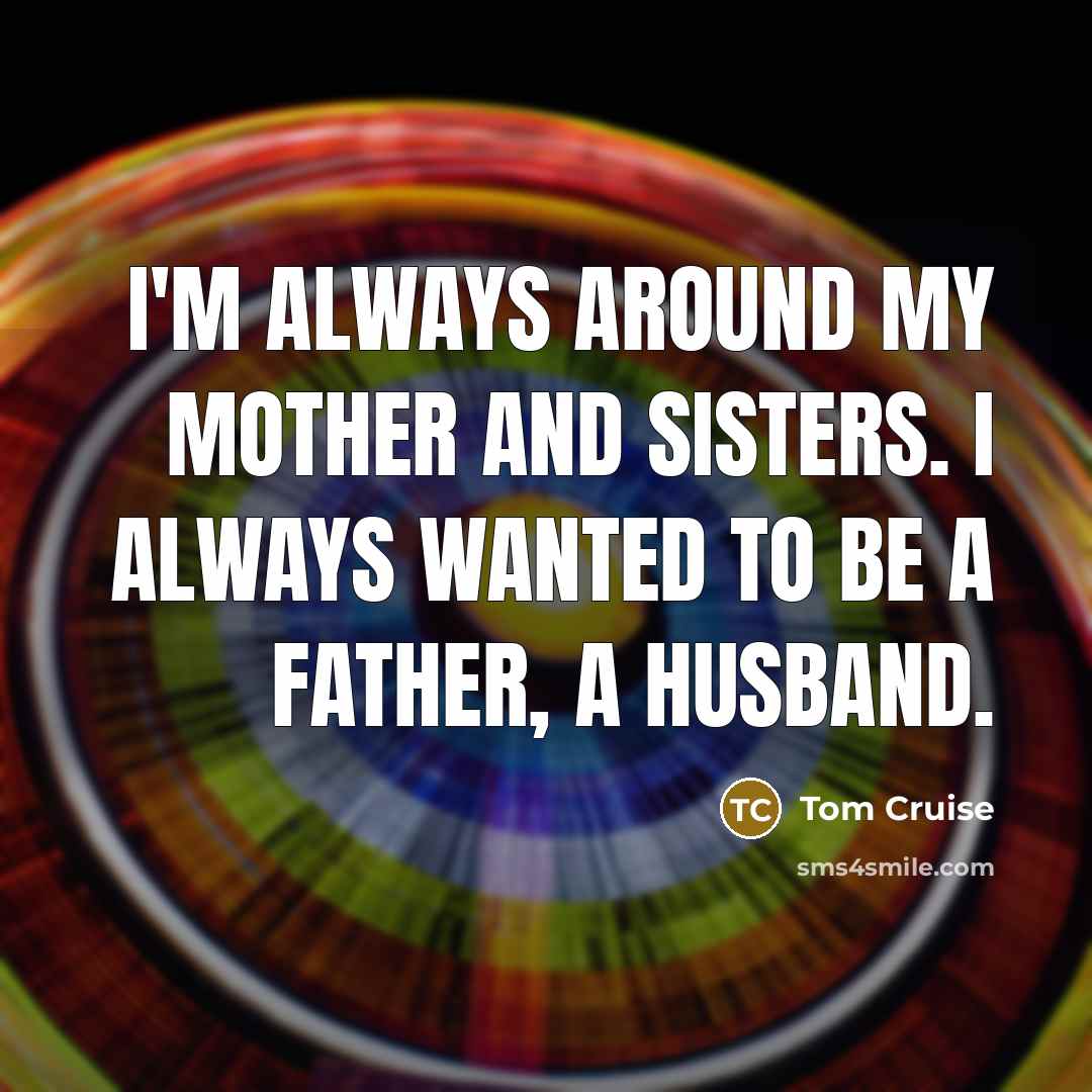 “I'm always around my mother and sisters. I always wanted to be a father, a husband.” quote by Tom Cruise