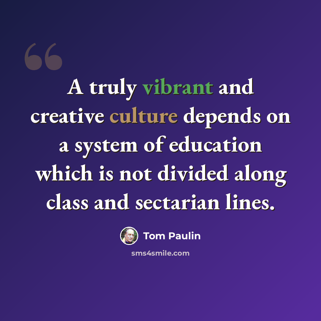 “A truly vibrant and creative culture depends on a system of education which is not divided along class and sectarian lines.” quote by Tom Paulin