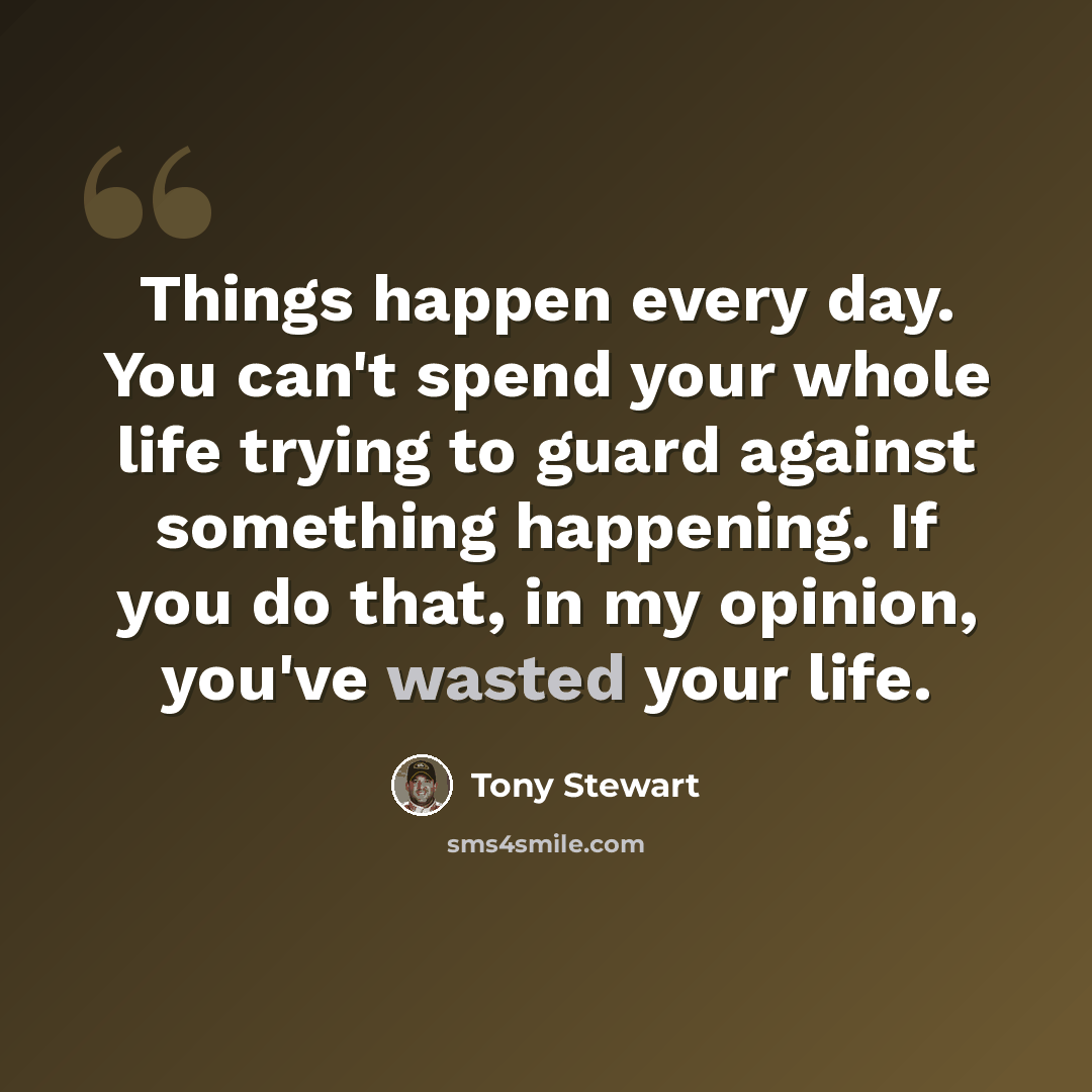 “Things happen every day. You can't spend your whole life trying to guard against something happening. If you do that, in my opinion, you've wasted your life.” quote by Tony Stewart