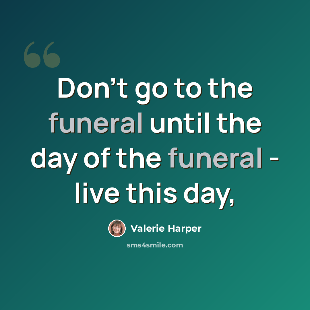 “Don’t go to the funeral until the day of the funeral - live this day,” quote by Valerie Harper