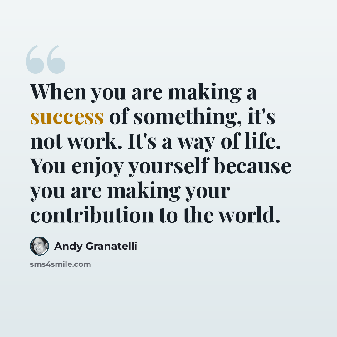 “When you are making a success of something, it's not work. It's a way of life. You enjoy yourself because you are making your contribution to the world.” quote by Andy Granatelli