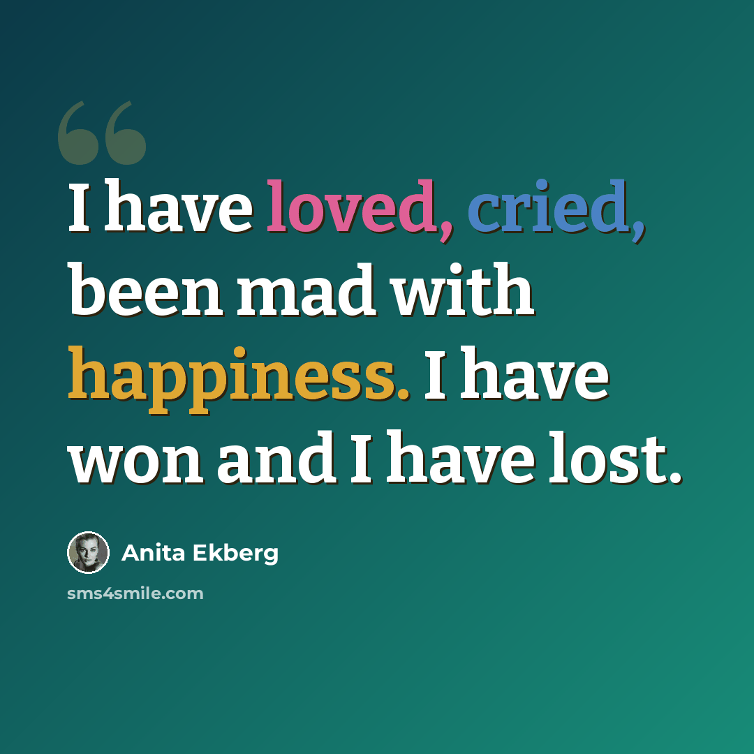 “I have loved, cried, been mad with happiness. I have won and I have lost.” quote by Anita Ekberg
