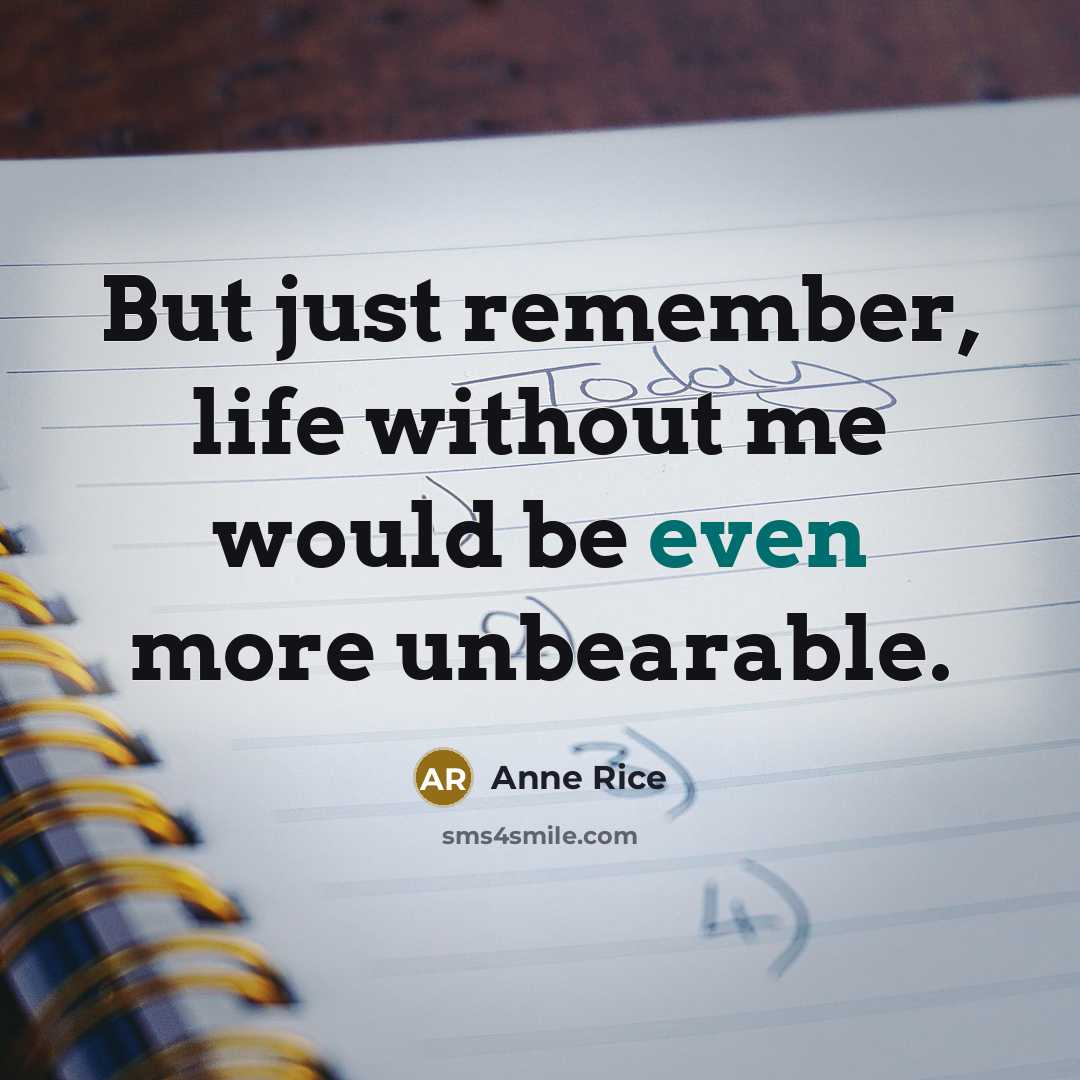 “But just remember, life without me would be even more unbearable.” quote by Anne Rice