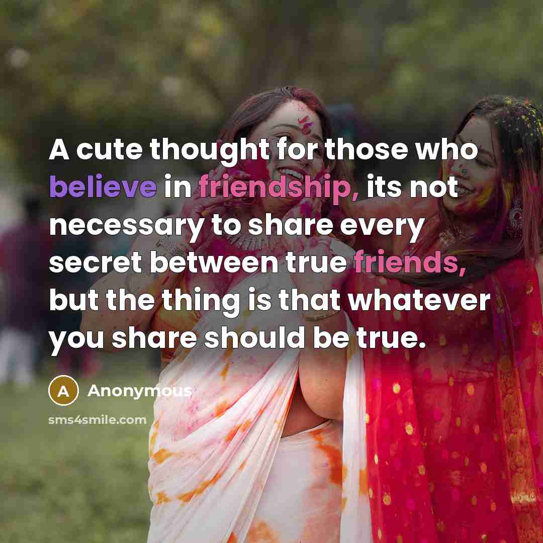 “A cute thought for those who believe in friendship, its not necessary to share every secret between true friends, but the thing is that whatever you share should be true.” quote by Anonymous