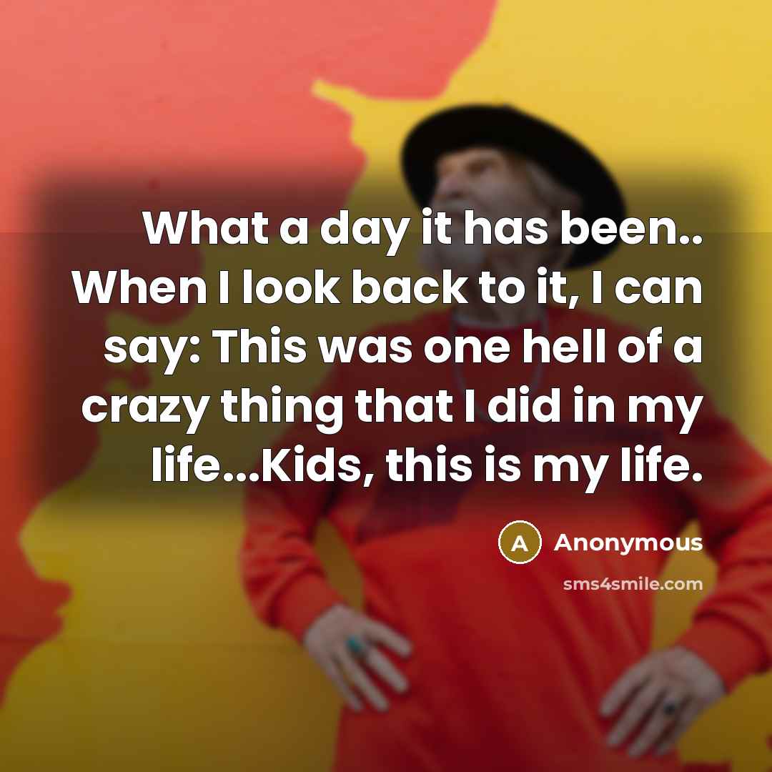 “What a day it has been.. When I look back to it, I can say: This was one hell of a crazy thing that I did in my life...Kids, this is my life.” quote by Anonymous