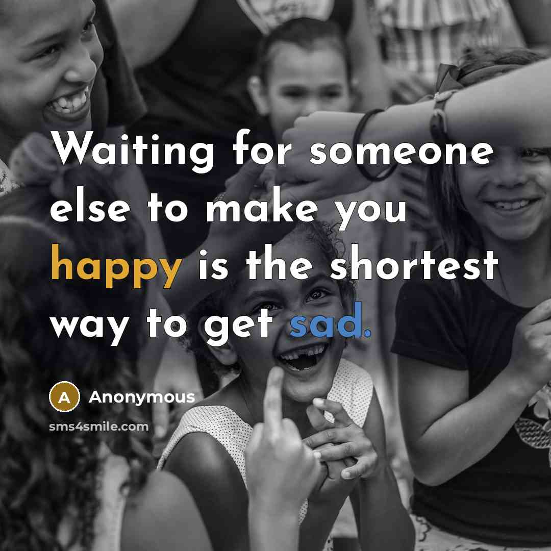 “Waiting for someone else to make you happy is the shortest way to get sad.” quote by Anonymous