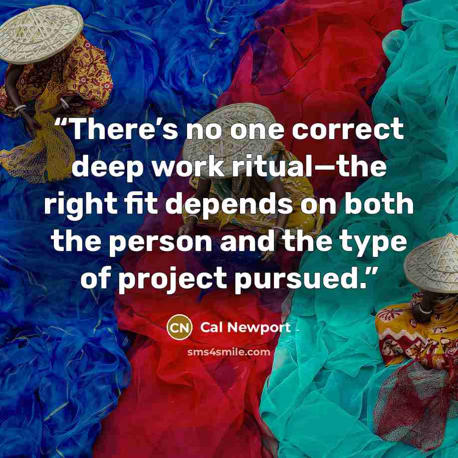 “There’s no one correct deep work ritual—the right fit depends on both the person and the type of project pursued.” quote by Cal Newport