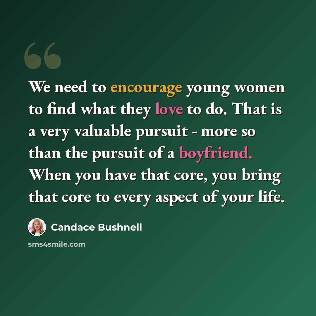 “We need to encourage young women to find what they love to do. That is a very valuable pursuit - more so than the pursuit of a boyfriend. When you have that core, you bring that core to every aspect of your life.” quote by Candace Bushnell