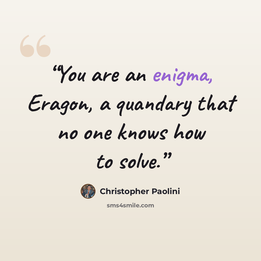 “You are an enigma, Eragon, a quandary that no one knows how to solve.” quote by Christopher Paolini