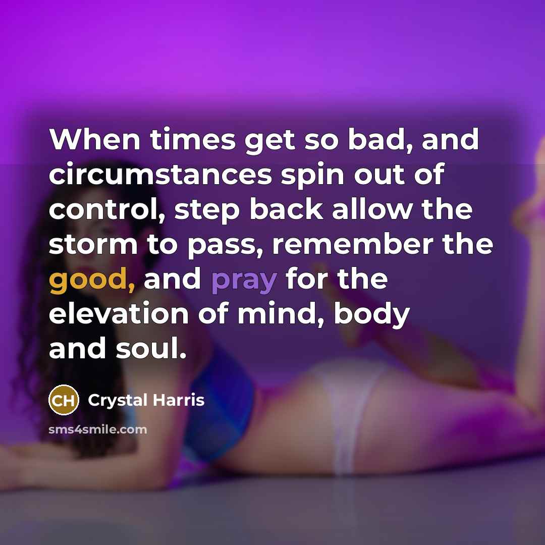“When times get so bad, and circumstances spin out of control, step back allow the storm to pass, remember the good, and pray for the elevation of mind, body and soul.” quote by Crystal Harris