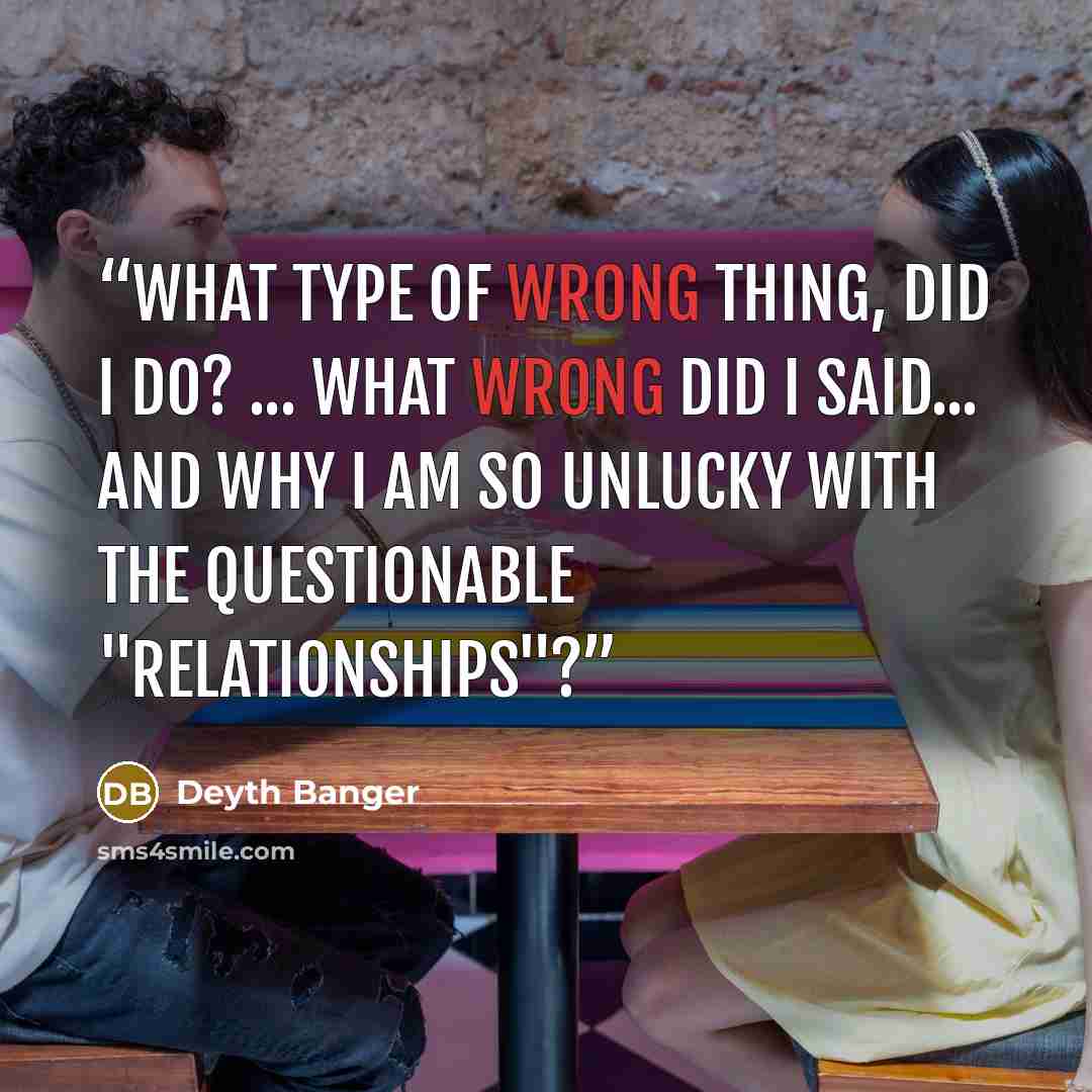 “What type of wrong thing, did I do? ... What wrong did I said... and why I am so unlucky with the questionable "Relationships"?” quote by Deyth Banger