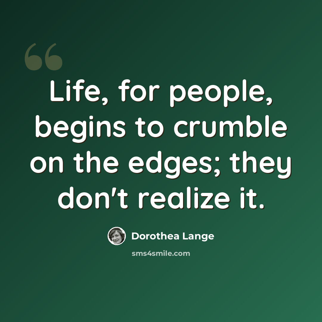 “Life, for people, begins to crumble on the edges; they don't realize it.” quote by Dorothea Lange