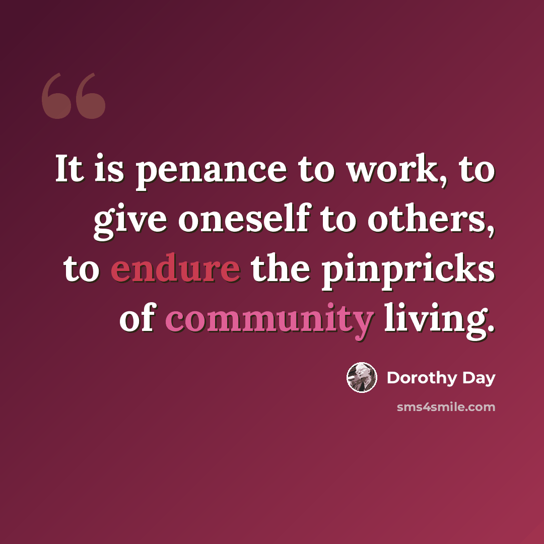 “It is penance to work, to give oneself to others, to endure the pinpricks of community living.” quote by Dorothy Day
