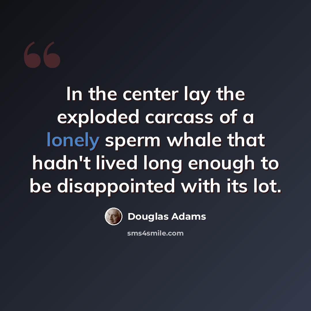 “In the center lay the exploded carcass of a lonely sperm whale that hadn't lived long enough to be disappointed with its lot.” quote by Douglas Adams