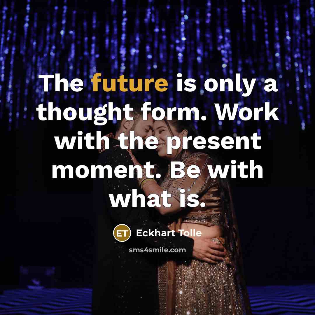 “The future is only a thought form. Work with the present moment. Be with what is.” quote by Eckhart Tolle