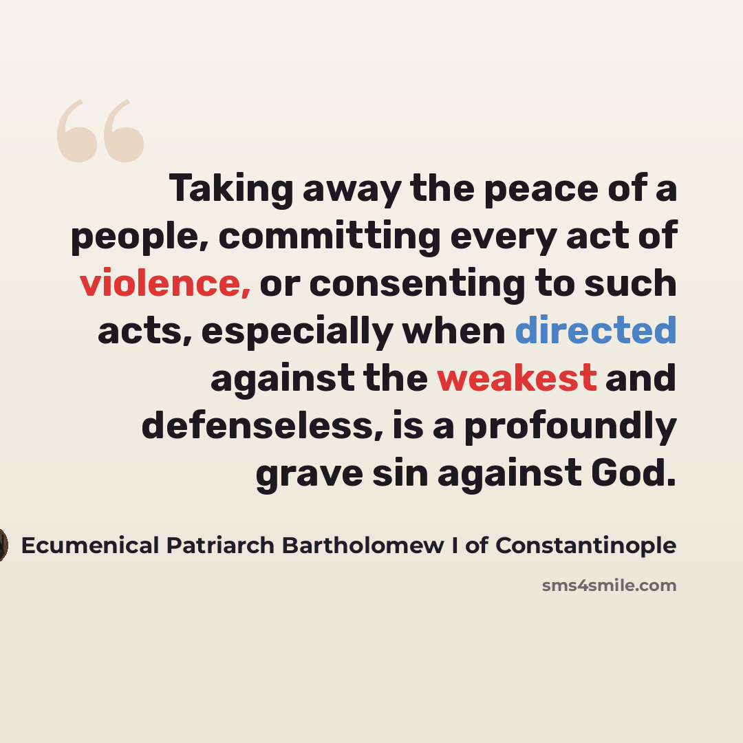 “Taking away the peace of a people, committing every act of violence, or consenting to such acts, especially when directed against the weakest and defenseless, is a profoundly grave sin against God.” quote by Ecumenical Patriarch Bartholomew I of Constantinople