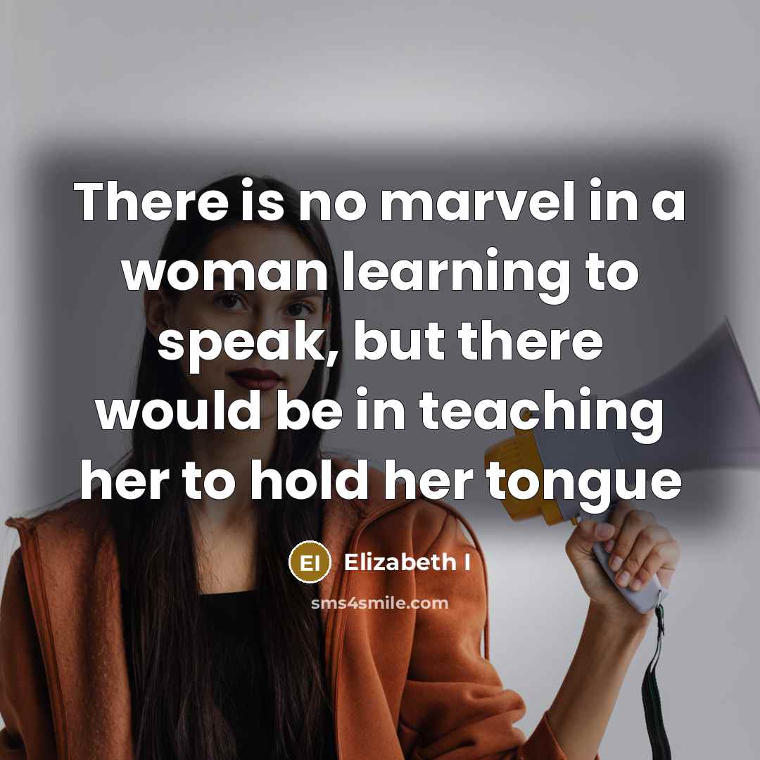 “There is no marvel in a woman learning to speak, but there would be in teaching her to hold her tongue” quote by Elizabeth I