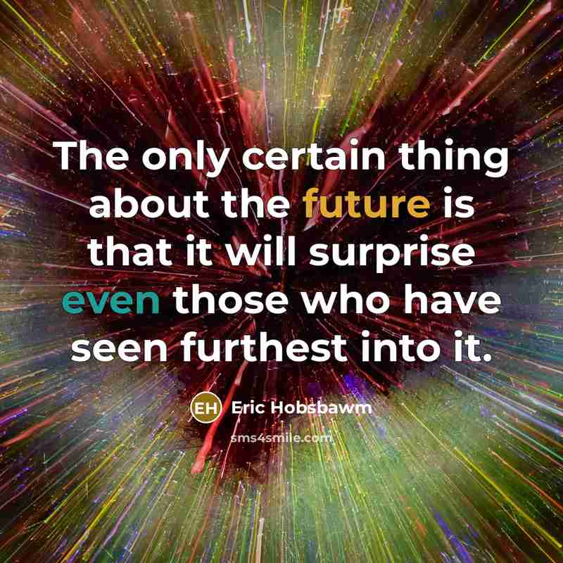 “The only certain thing about the future is that it will surprise even those who have seen furthest into it.” quote by Eric Hobsbawm