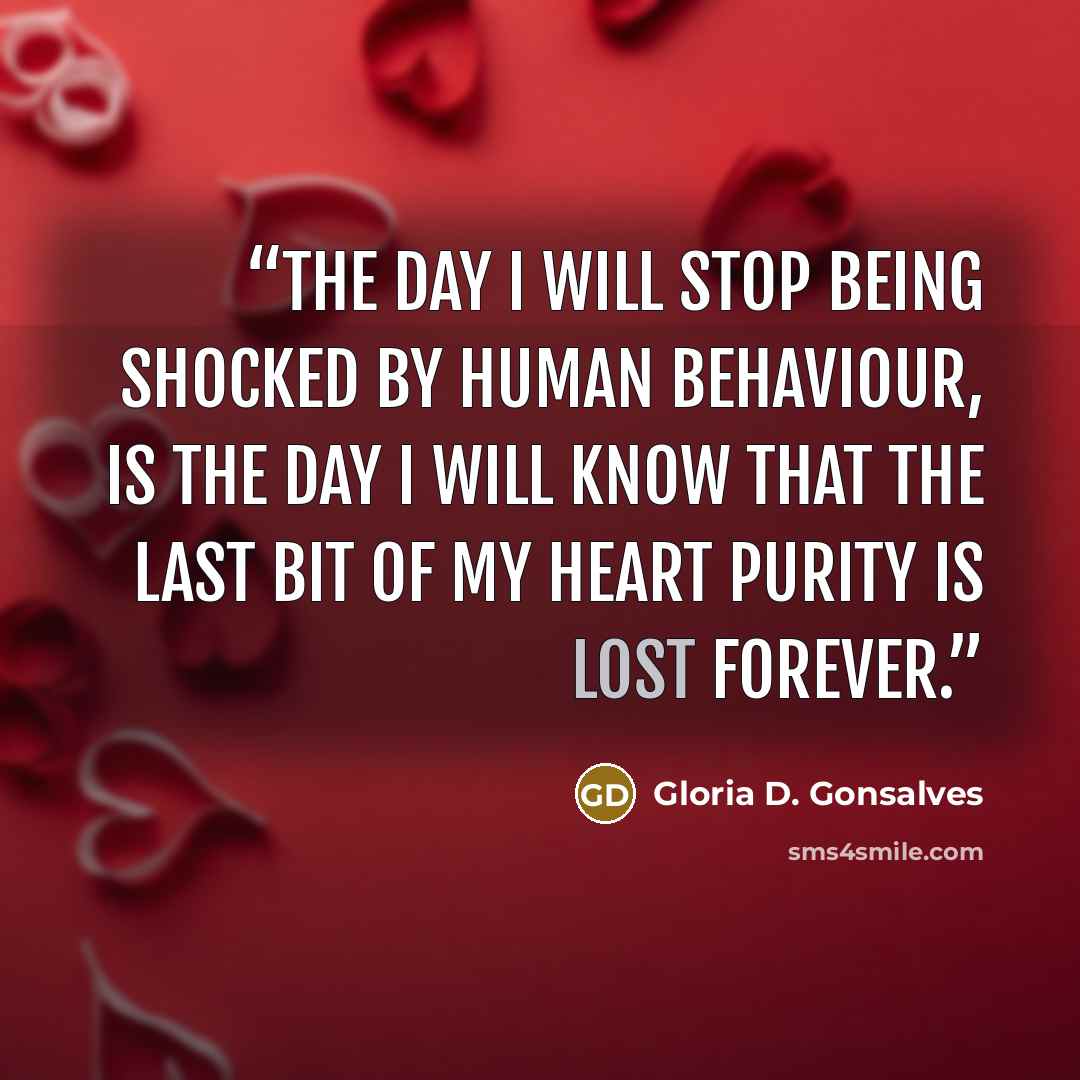 “The day I will stop being shocked by human behaviour, is the day I will know that the last bit of my heart purity is lost forever.” quote by Gloria D. Gonsalves