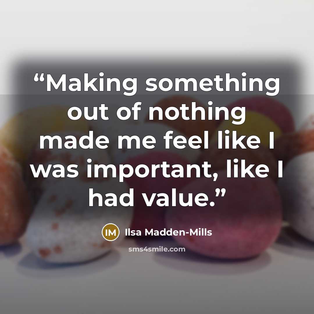 “Making something out of nothing made me feel like I was important, like I had value.” quote by Ilsa Madden-Mills