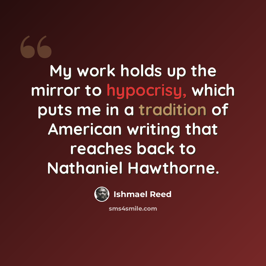 “My work holds up the mirror to hypocrisy, which puts me in a tradition of American writing that reaches back to Nathaniel Hawthorne.” quote by Ishmael Reed