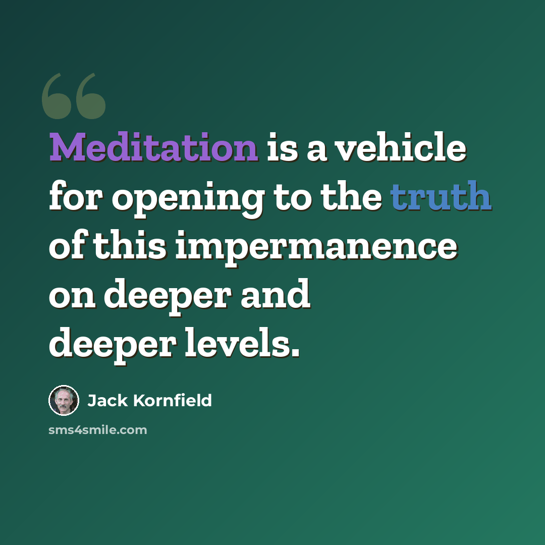 “Meditation is a vehicle for opening to the truth of this impermanence on deeper and deeper levels.” quote by Jack Kornfield