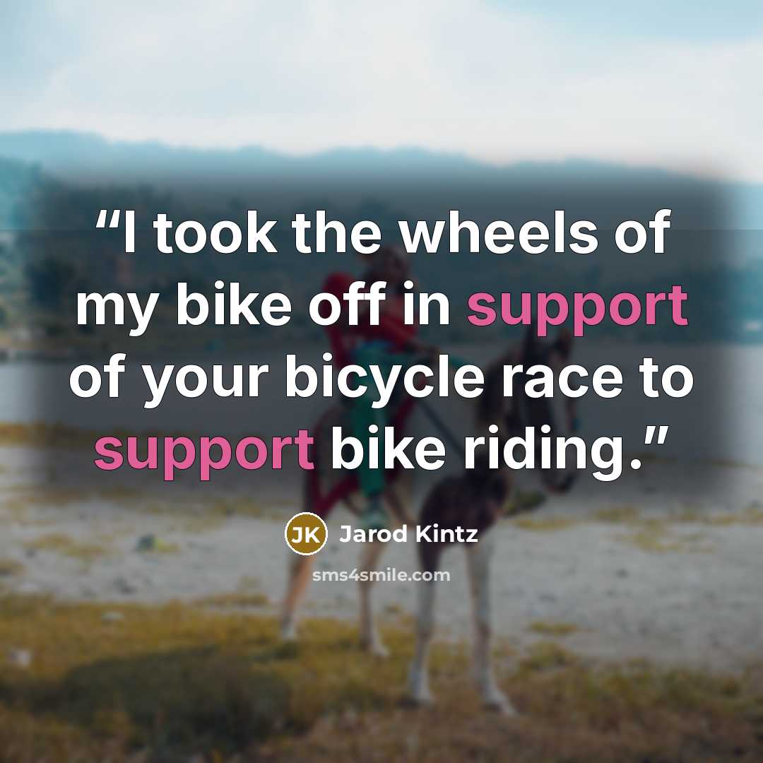 “I took the wheels of my bike off in support of your bicycle race to support bike riding.” quote by Jarod Kintz