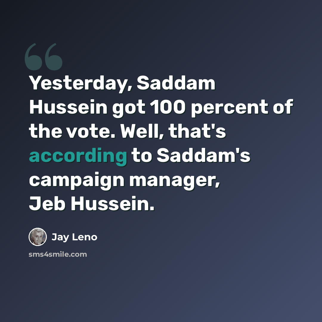 “Yesterday, Saddam Hussein got 100 percent of the vote. Well, that's according to Saddam's campaign manager, Jeb Hussein.” quote by Jay Leno