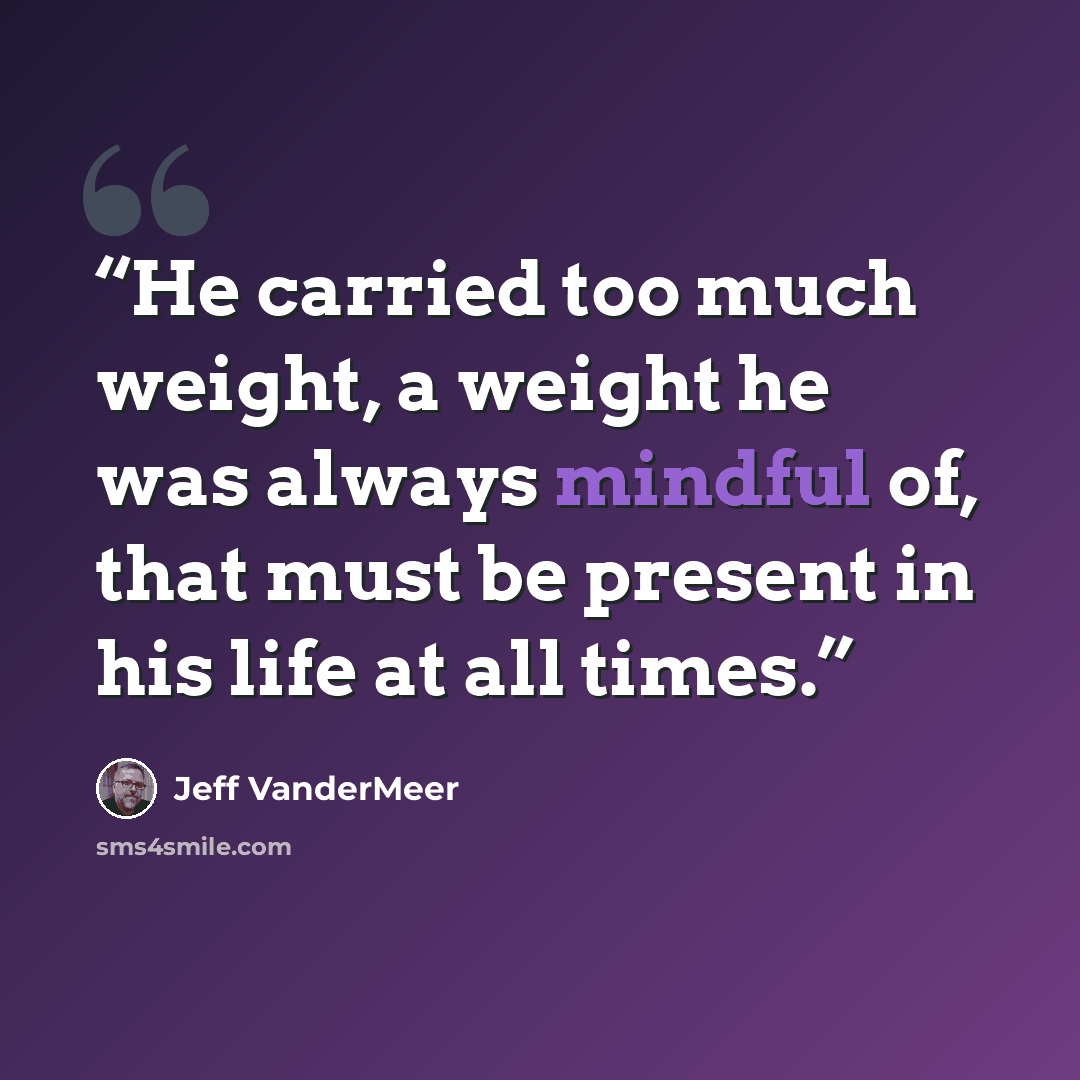 “He carried too much weight, a weight he was always mindful of, that must be present in his life at all times.” quote by Jeff VanderMeer