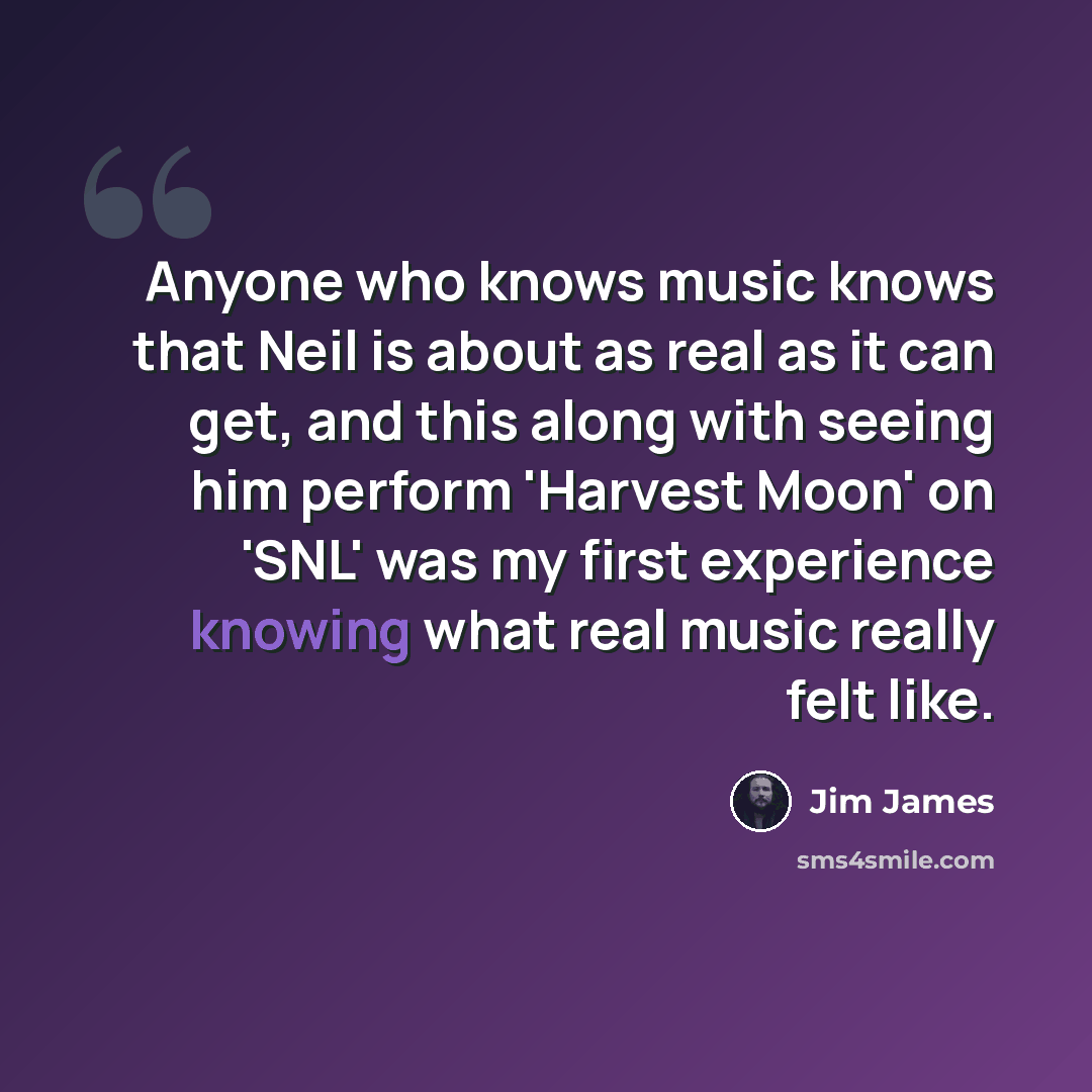 “Anyone who knows music knows that Neil is about as real as it can get, and this along with seeing him perform 'Harvest Moon' on 'SNL' was my first experience knowing what real music really felt like.” quote by Jim James