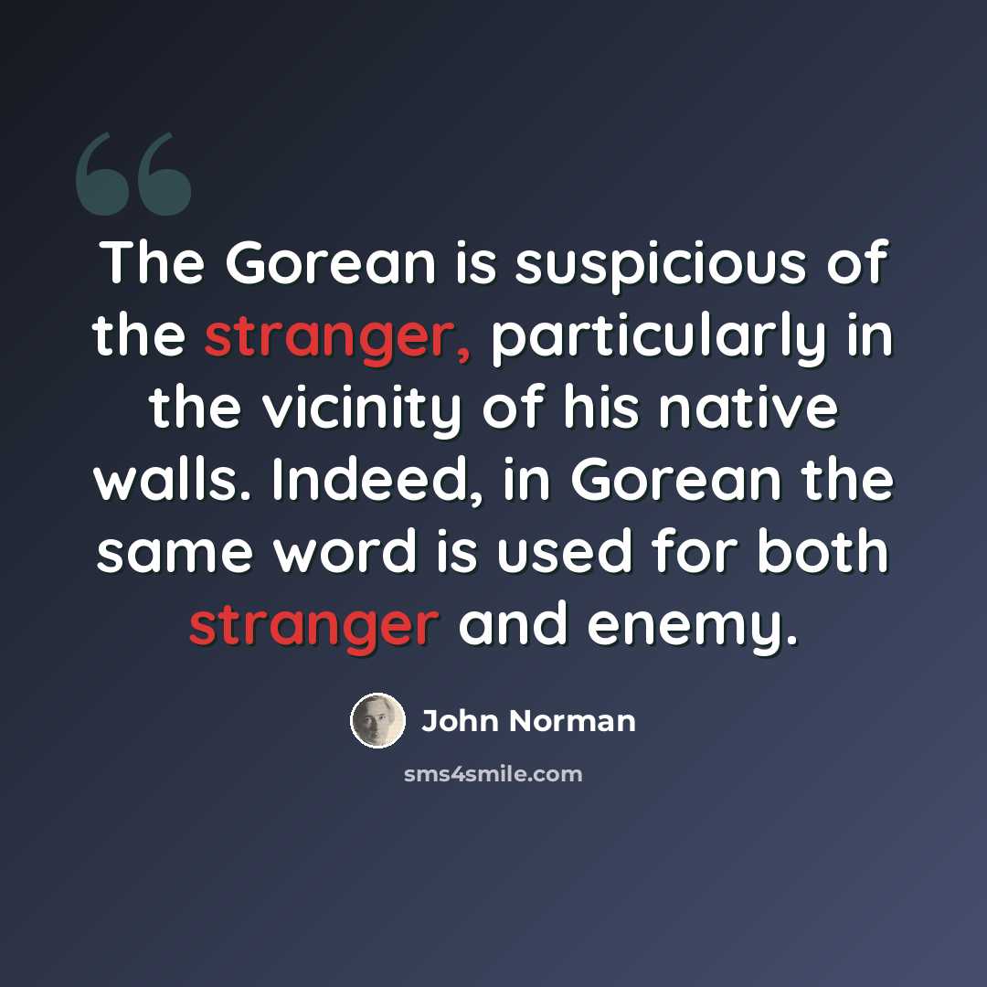 “The Gorean is suspicious of the stranger, particularly in the vicinity of his native walls. Indeed, in Gorean the same word is used for both stranger and enemy.” quote by John Norman