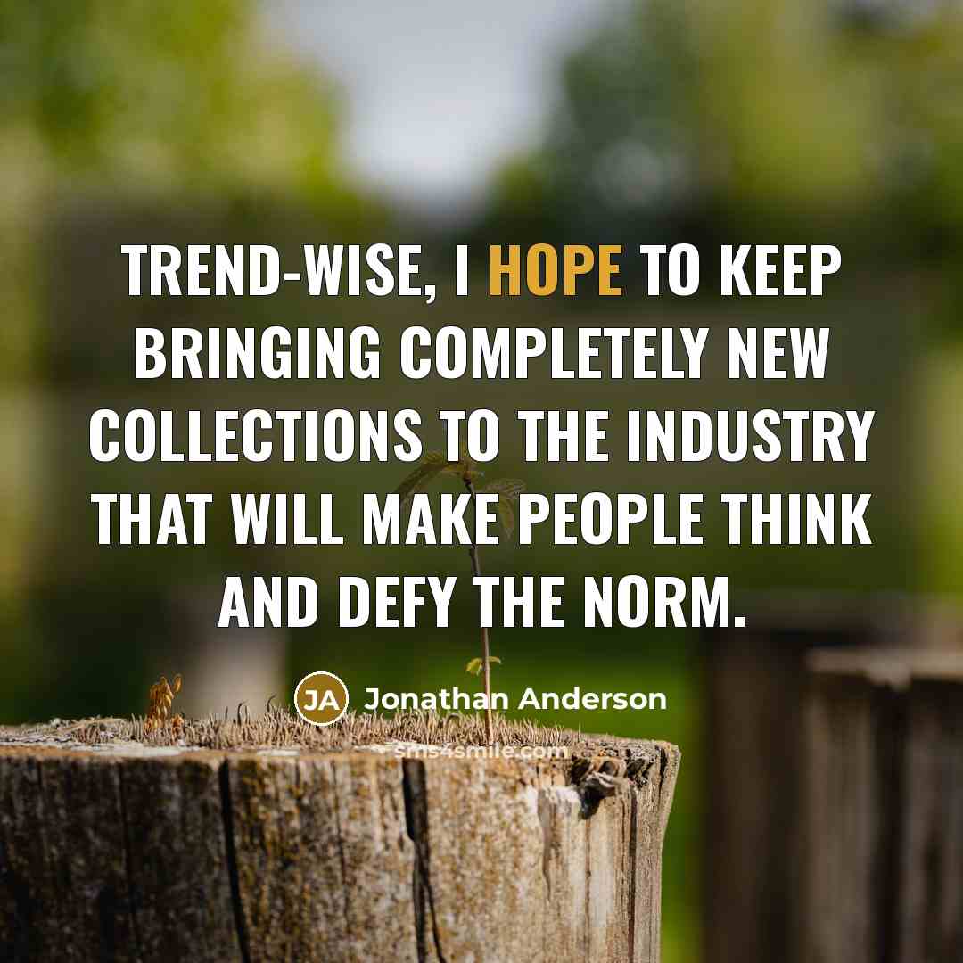 “Trend-wise, I hope to keep bringing completely new collections to the industry that will make people think and defy the norm.” quote by Jonathan Anderson