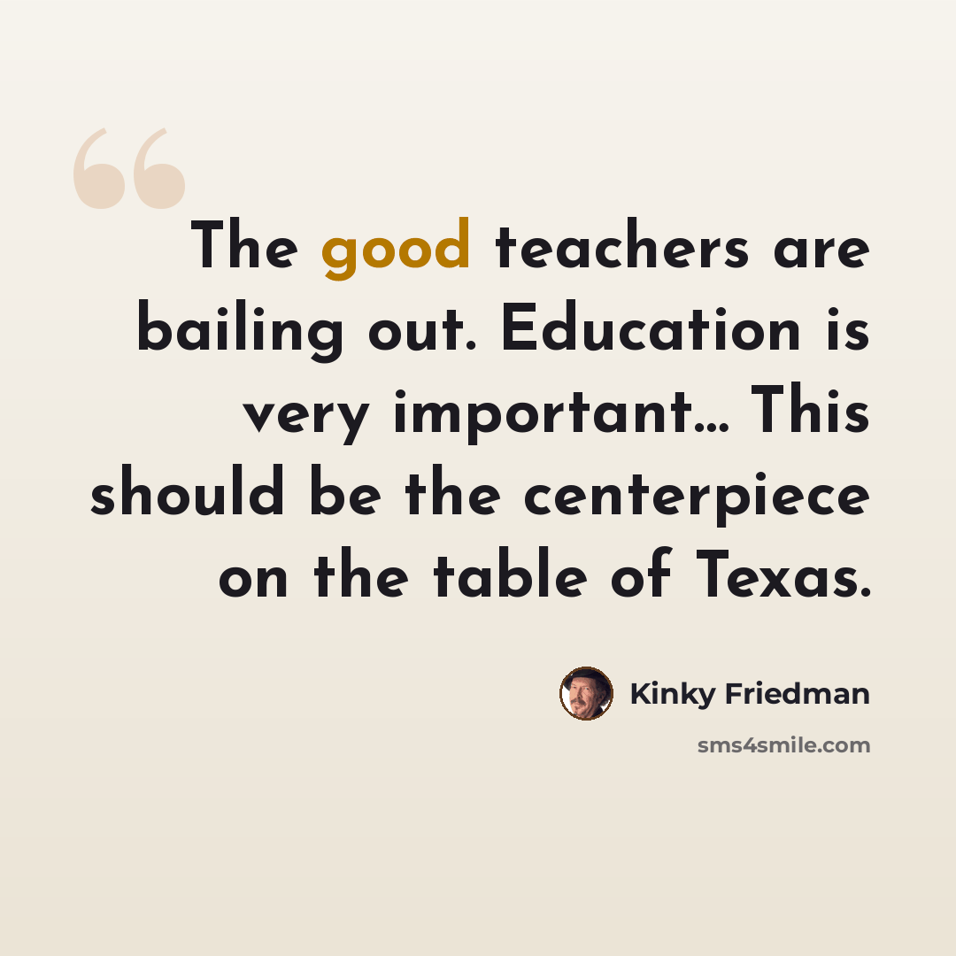 “The good teachers are bailing out. Education is very important… This should be the centerpiece on the table of Texas.” quote by Kinky Friedman