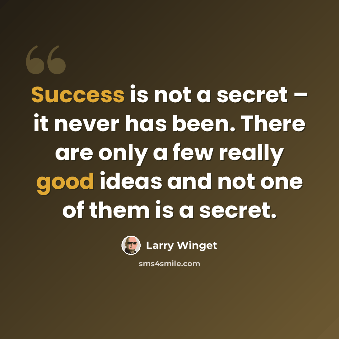 “Success is not a secret – it never has been. There are only a few really good ideas and not one of them is a secret.” quote by Larry Winget