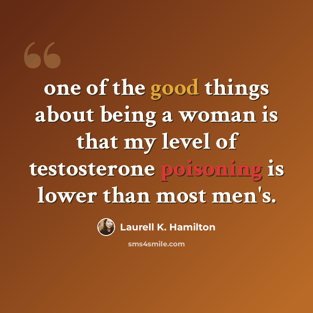 “one of the good things about being a woman is that my level of testosterone poisoning is lower than most men's.” quote by Laurell K. Hamilton