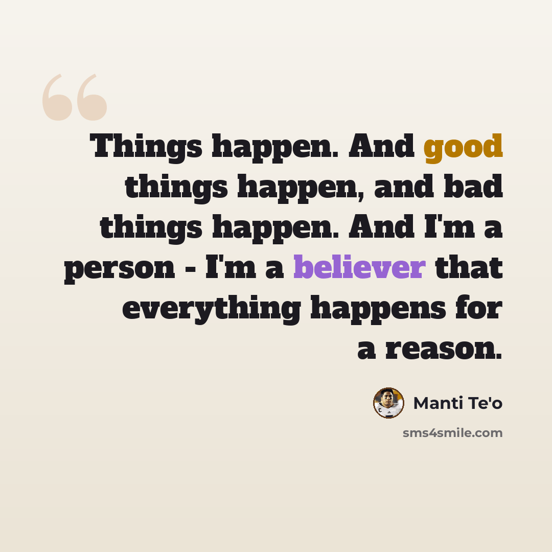 “Things happen. And good things happen, and bad things happen. And I'm a person - I'm a believer that everything happens for a reason.” quote by Manti Te'o