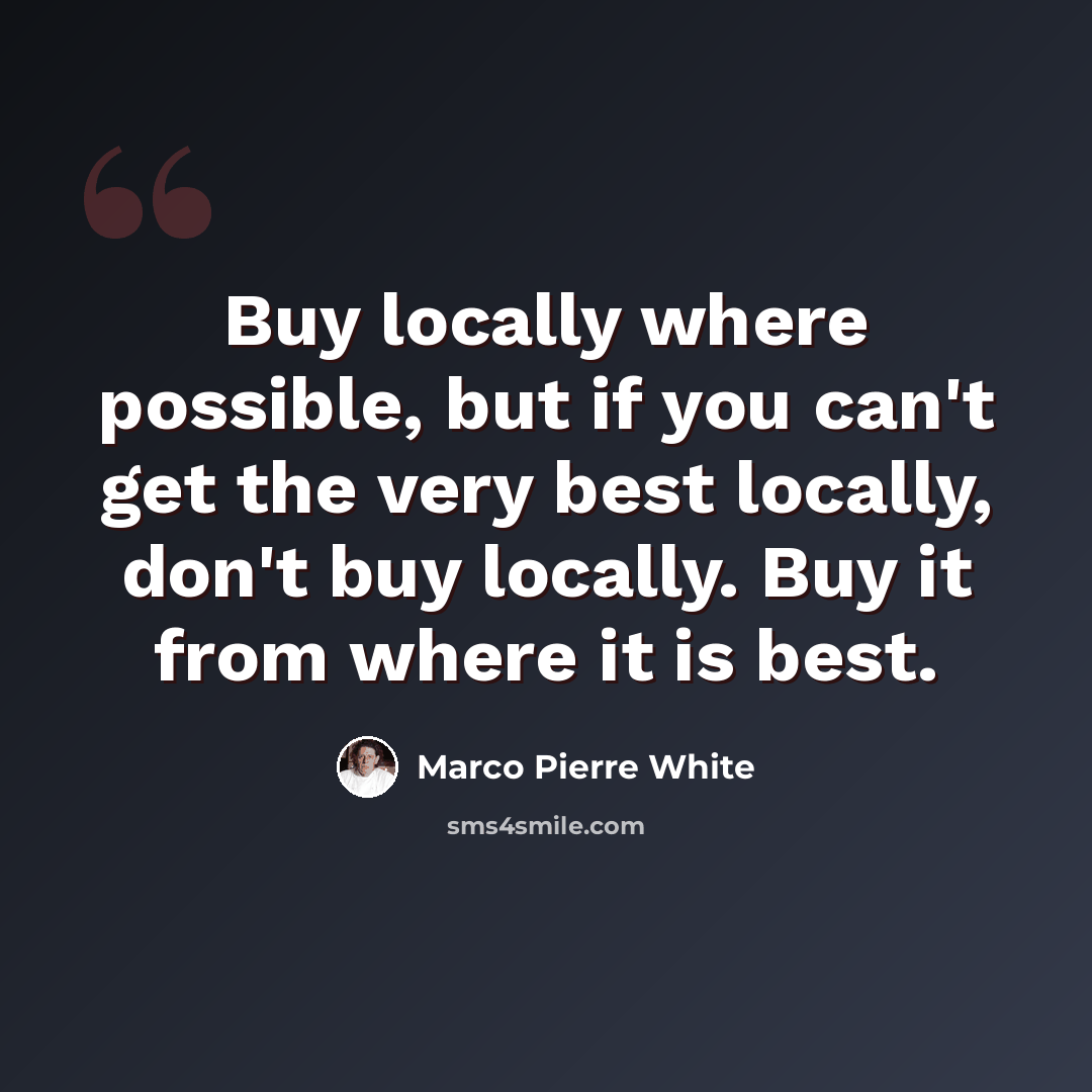 “Buy locally where possible, but if you can't get the very best locally, don't buy locally. Buy it from where it is best.” quote by Marco Pierre White