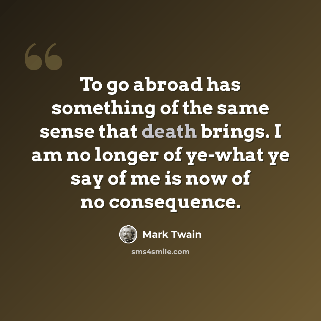 “To go abroad has something of the same sense that death brings. I am no longer of ye-what ye say of me is now of no consequence.” quote by Mark Twain