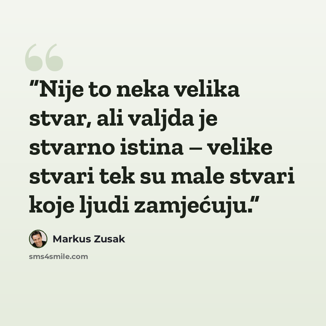 “Nije to neka velika stvar, ali valjda je stvarno istina – velike stvari tek su male stvari koje ljudi zamjećuju.” quote by Markus Zusak