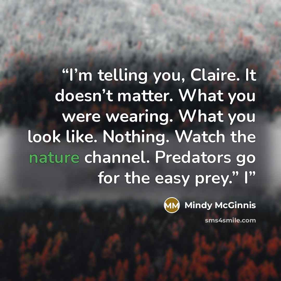 “I’m telling you, Claire. It doesn’t matter. What you were wearing. What you look like. Nothing. Watch the nature channel. Predators go for the easy prey.” I” quote by Mindy McGinnis
