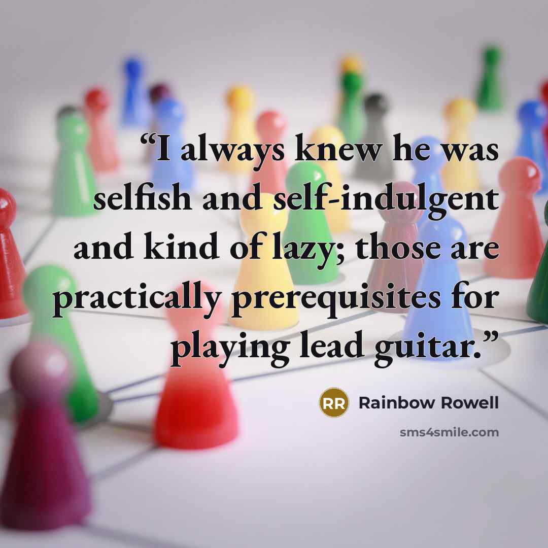 “I always knew he was selfish and self-indulgent and kind of lazy; those are practically prerequisites for playing lead guitar.” quote by Rainbow Rowell
