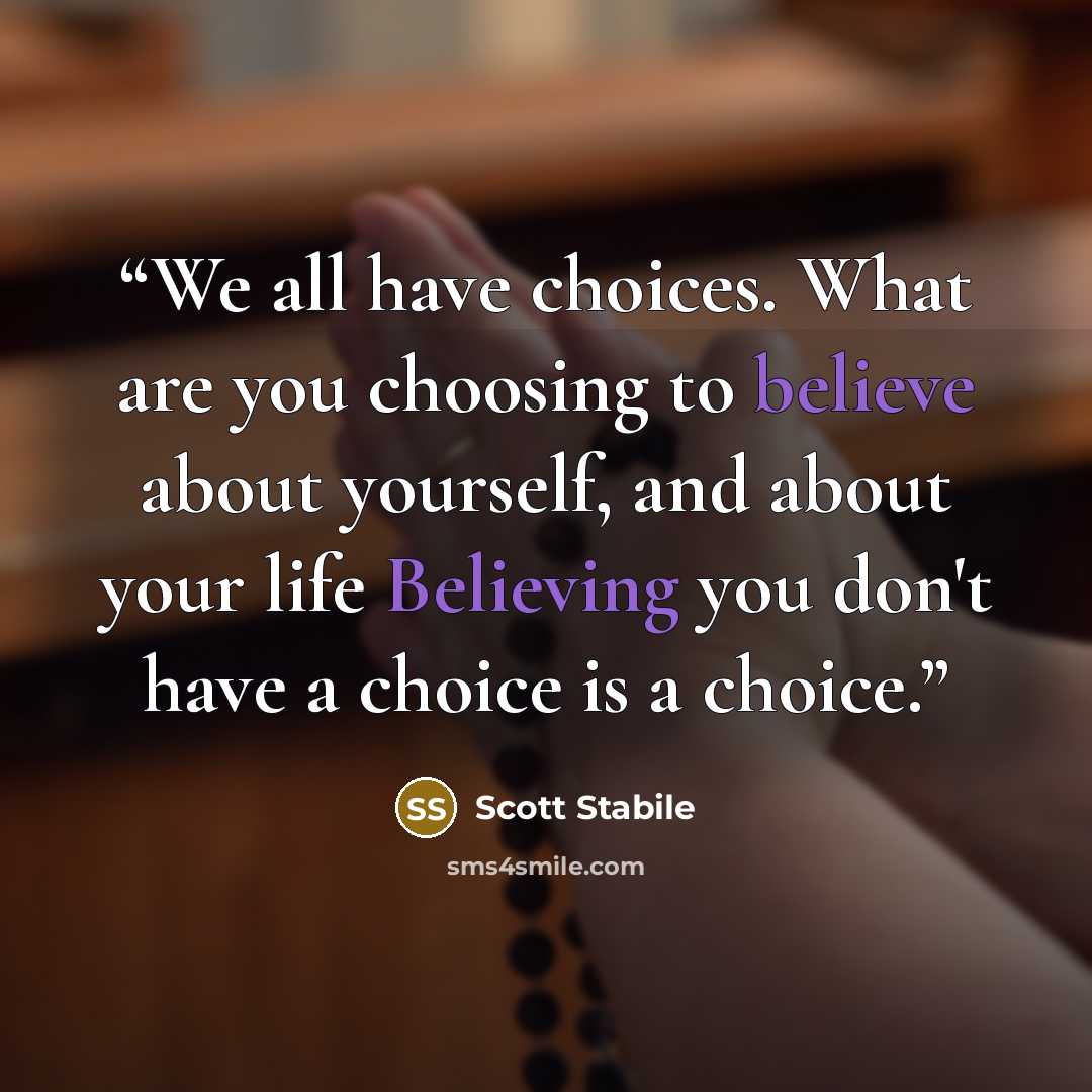 “We all have choices. What are you choosing to believe about yourself, and about your life Believing you don't have a choice is a choice.” quote by Scott Stabile