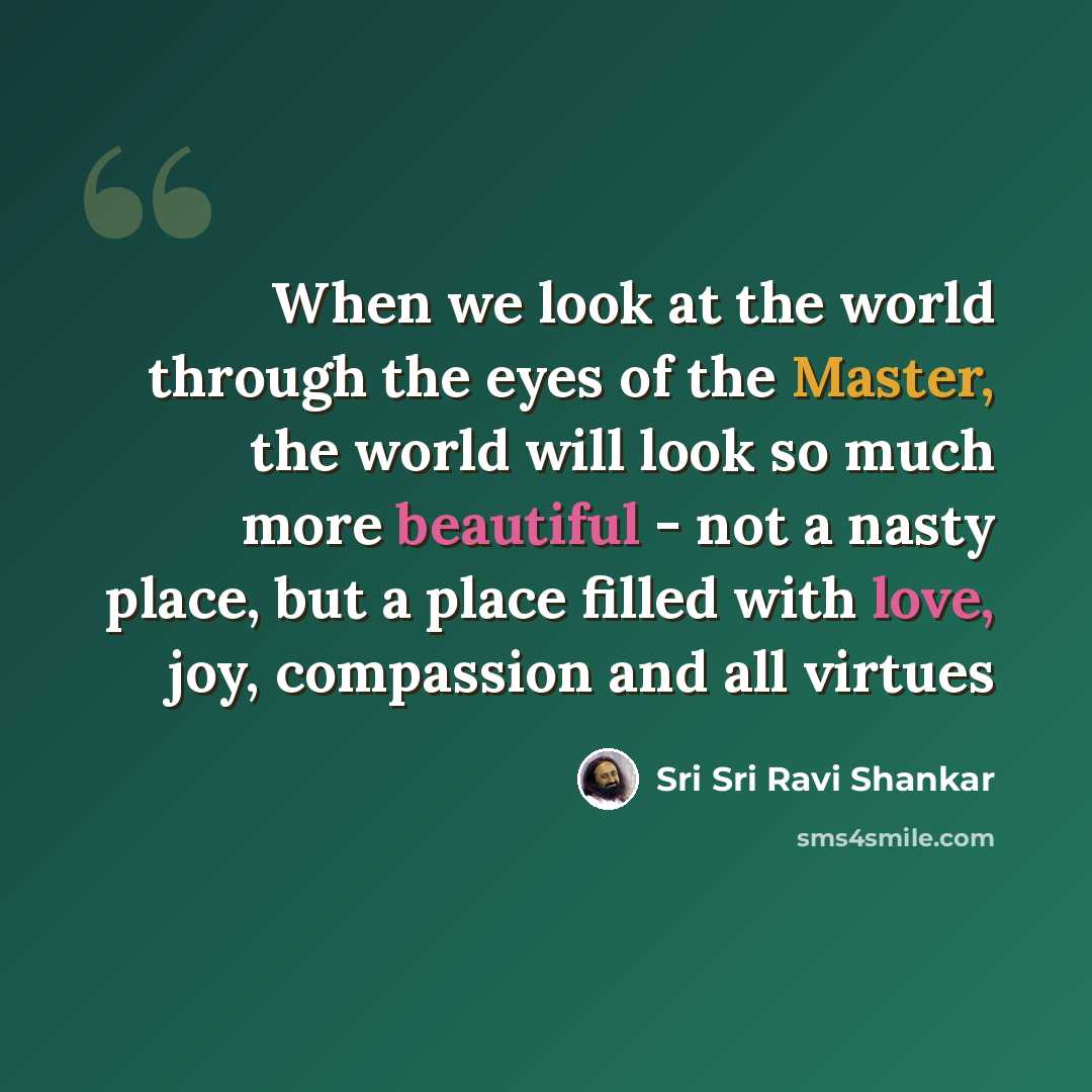 “When we look at the world through the eyes of the Master, the world will look so much more beautiful - not a nasty place, but a place filled with love, joy, compassion and all virtues” quote by Sri Sri Ravi Shankar