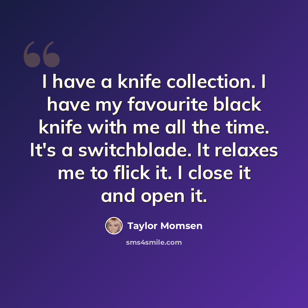 “I have a knife collection. I have my favourite black knife with me all the time. It's a switchblade. It relaxes me to flick it. I close it and open it.” quote by Taylor Momsen