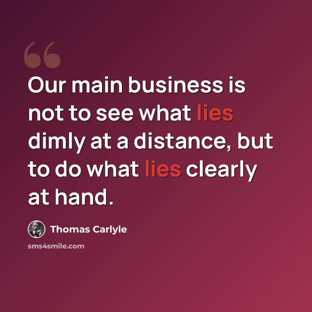 “Our main business is not to see what lies dimly at a distance, but to do what lies clearly at hand.” quote by Thomas Carlyle