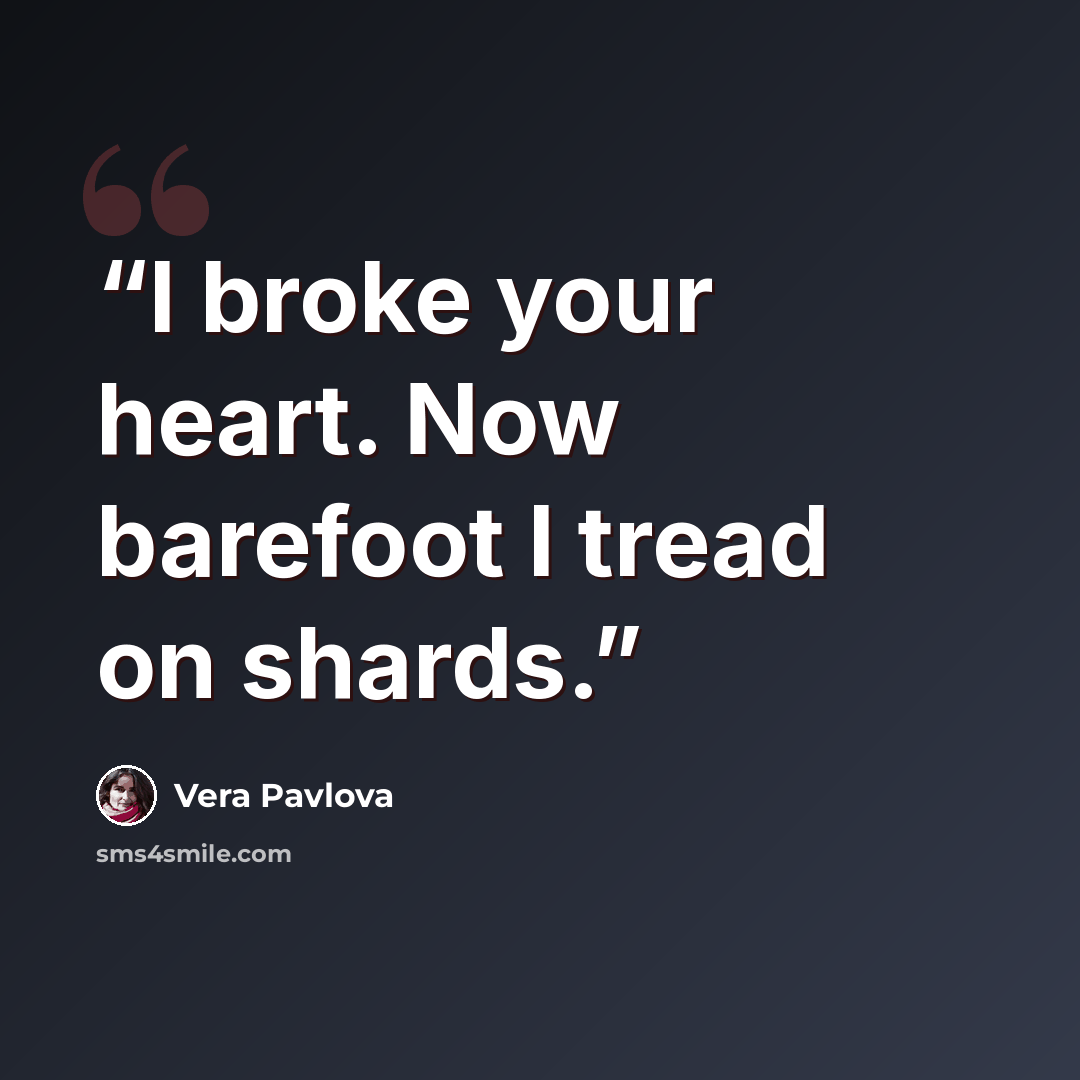 “I broke your heart. Now barefoot I tread on shards.” quote by Vera Pavlova