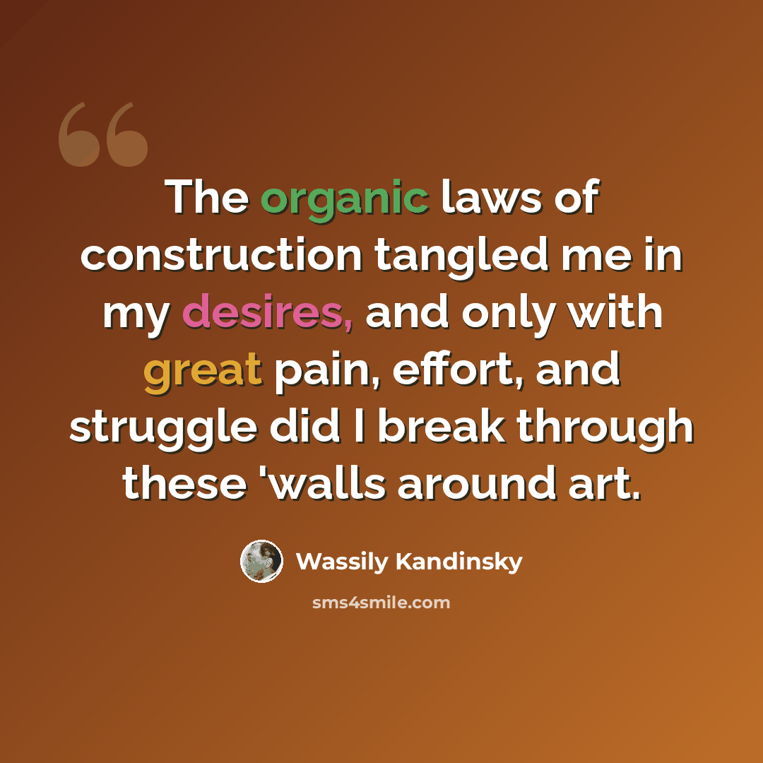 “The organic laws of construction tangled me in my desires, and only with great pain, effort, and struggle did I break through these 'walls around art.” quote by Wassily Kandinsky